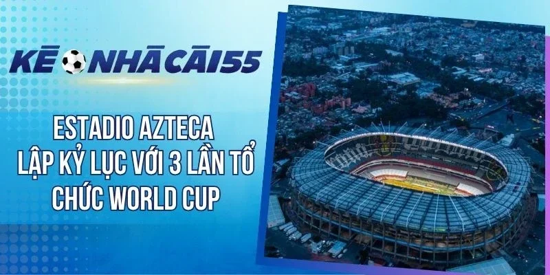 Estadio Azteca Lập Kỷ Lục Với 3 Lần Tổ Chức World Cup