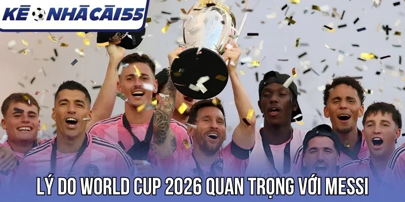 Lý do World Cup 2026 quan trọng với Messi